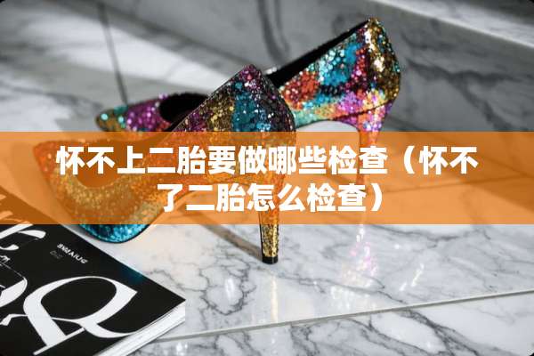 怀不上二胎要做哪些检查（怀不了二胎怎么检查）