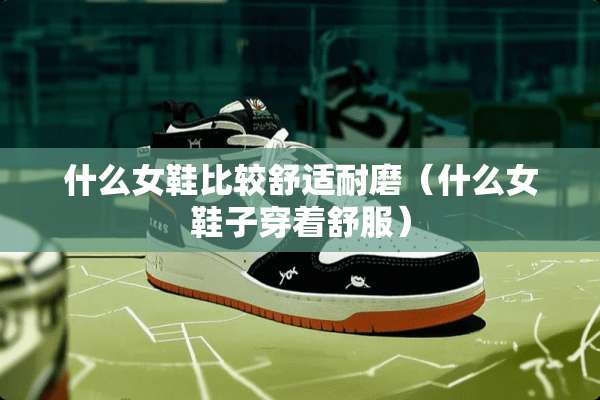 什么女鞋比较舒适耐磨（什么女鞋子穿着舒服）