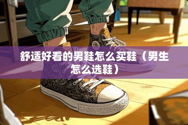 舒适好看的男鞋怎么买鞋（男生怎么选鞋）