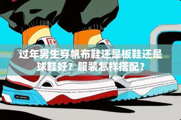 过年男生穿帆布鞋还是板鞋还是球鞋好？服装怎样搭配？