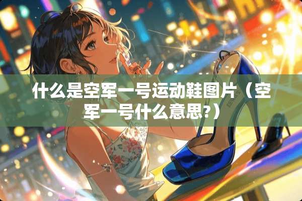 什么是空军一号运动鞋图片（空军一号什么意思?）