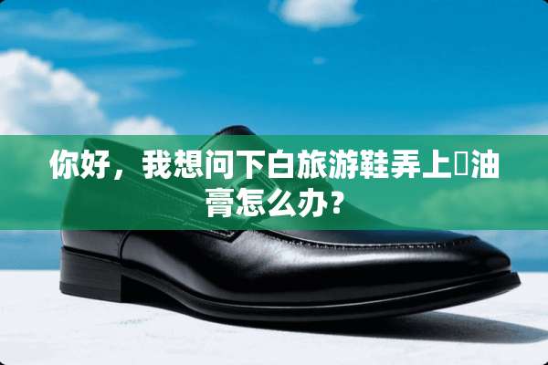 你好，我想问下白旅游鞋弄上焗油膏怎么办？