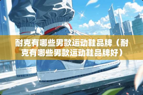耐克有哪些男款运动鞋品牌（耐克有哪些男款运动鞋品牌好）