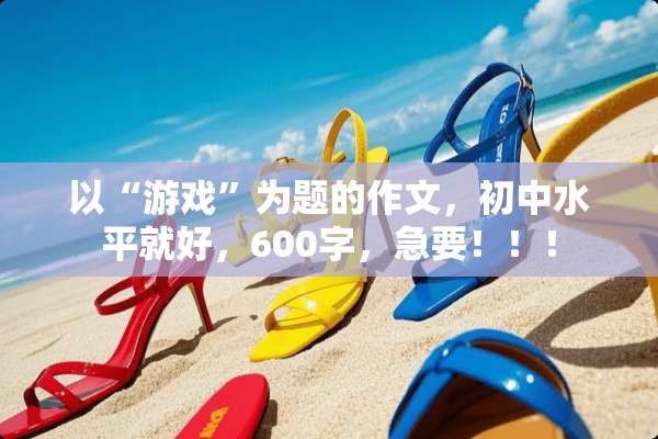 以“游戏”为题的作文，初中水平就好，600字，急要！！！