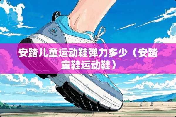 安踏儿童运动鞋弹力多少（安踏童鞋运动鞋）