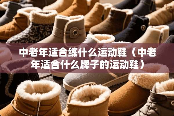 中老年适合练什么运动鞋（中老年适合什么牌子的运动鞋）