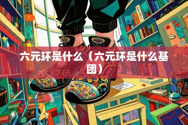 六元环是什么（六元环是什么基团）