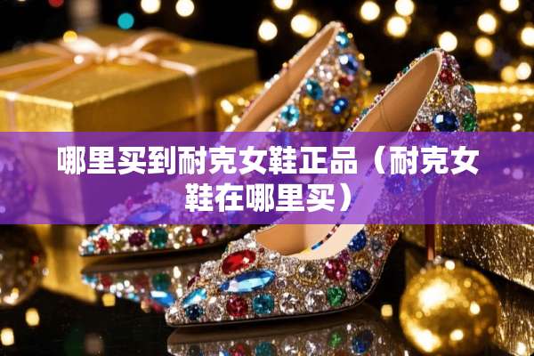 哪里买到耐克女鞋正品（耐克女鞋在哪里买）
