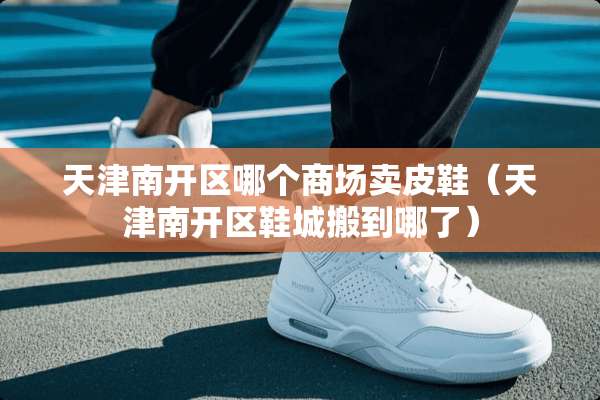 天津南开区哪个商场卖皮鞋（天津南开区鞋城搬到哪了）