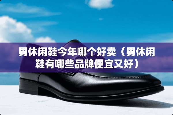 男休闲鞋今年哪个好卖（男休闲鞋有哪些品牌便宜又好）