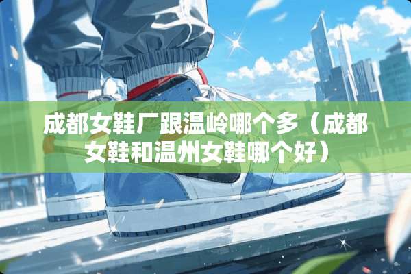 成都女鞋厂跟温岭哪个多（成都女鞋和温州女鞋哪个好）