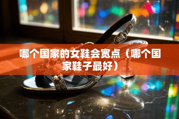 哪个国家的女鞋会宽点（哪个国家鞋子最好）