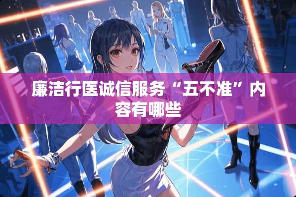 廉洁行医诚信服务“**准”内容有哪些