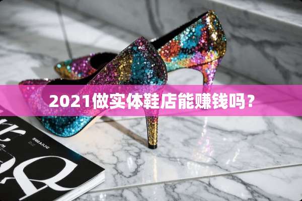 2021做实体鞋店能赚钱吗？