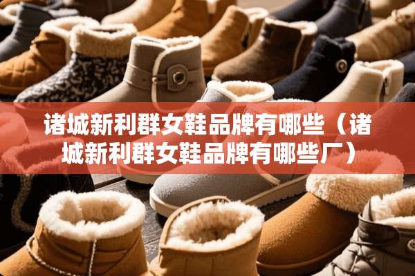 诸城新利群女鞋品牌有哪些（诸城新利群女鞋品牌有哪些厂）