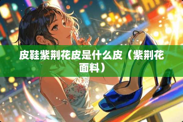 皮鞋紫荆花皮是什么皮（紫荆花面料）