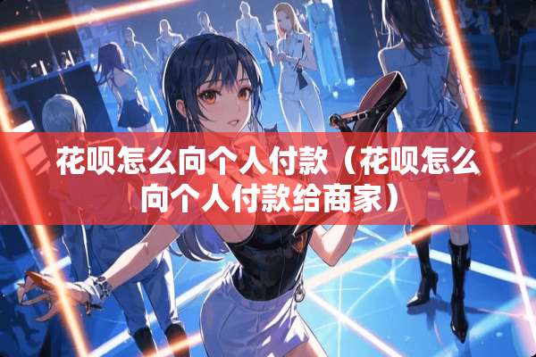 花呗怎么向个人付款（花呗怎么向个人付款给商家）
