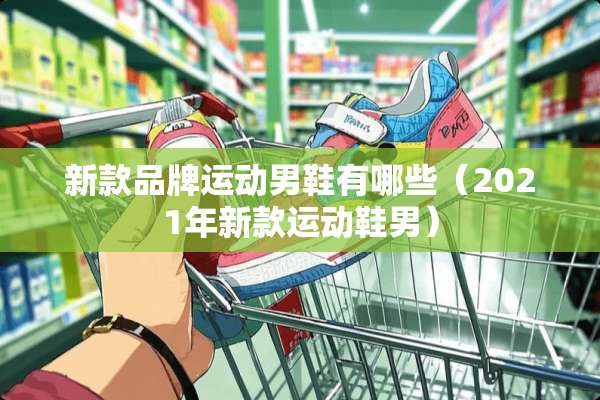 新款品牌运动男鞋有哪些（2021年新款运动鞋男）