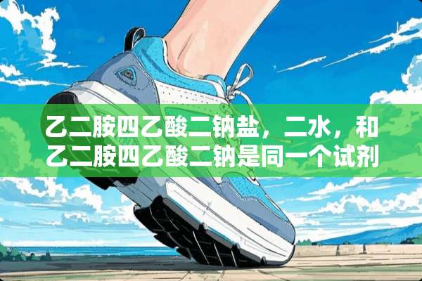 乙二胺四乙酸二钠盐，二水，和乙二胺四乙酸二钠是同一个试剂吗？