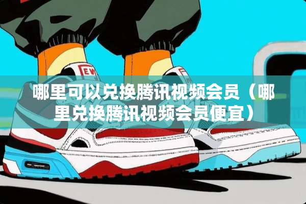 哪里可以兑换腾讯视频会员（哪里兑换腾讯视频会员便宜）