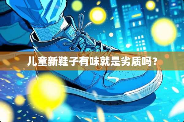 儿童新鞋子有味就是劣质吗？