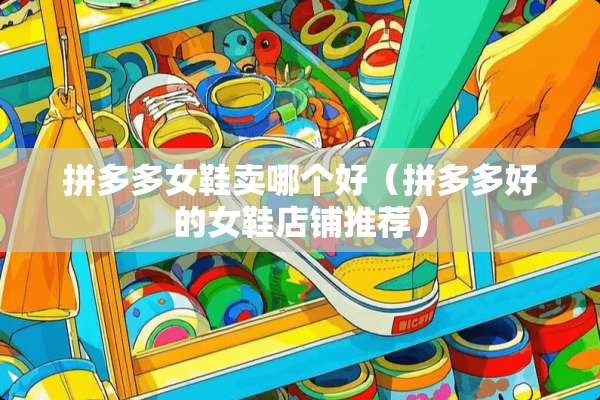拼多多女鞋卖哪个好（拼多多好的女鞋店铺推荐）