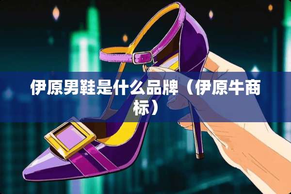伊原男鞋是什么品牌（伊原牛商标）