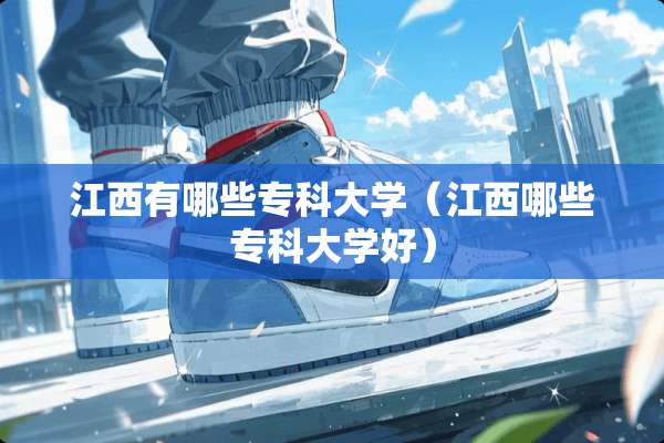 江西有哪些专科大学（江西哪些专科大学好）