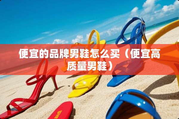 便宜的品牌男鞋怎么买（便宜高质量男鞋）