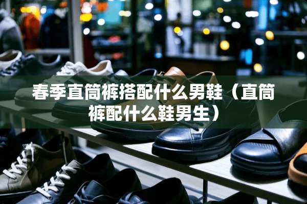 春季直筒裤搭配什么男鞋（直筒裤配什么鞋男生）