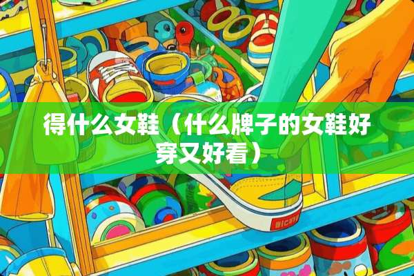 得什么女鞋（什么牌子的女鞋好穿又好看）