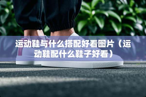运动鞋与什么搭配好看图片（运动鞋配什么鞋子好看）
