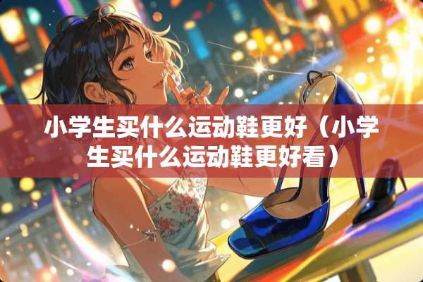 小学生买什么运动鞋更好（小学生买什么运动鞋更好看）