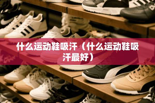 什么运动鞋吸汗（什么运动鞋吸汗最好）