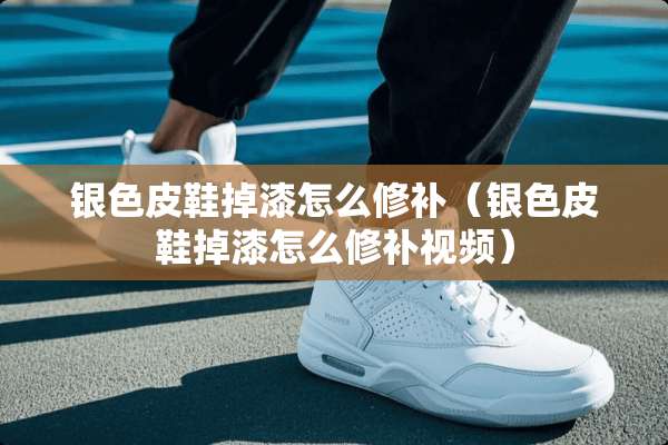 银色皮鞋掉漆怎么修补（银色皮鞋掉漆怎么修补视频）