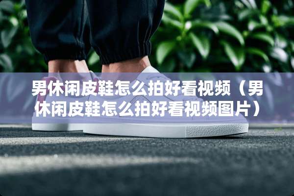 男休闲皮鞋怎么拍好看视频（男休闲皮鞋怎么拍好看视频图片）