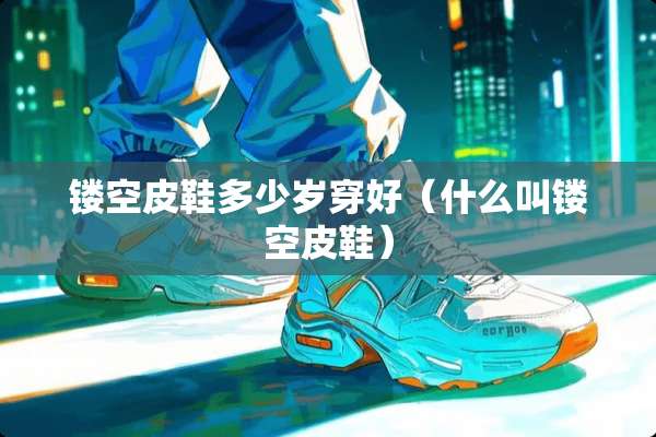 镂空皮鞋多少岁穿好（什么叫镂空皮鞋）