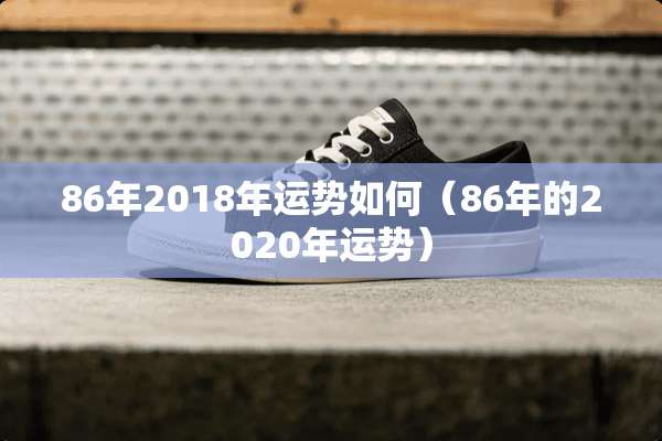 86年2018年运势如何（86年的2020年运势）