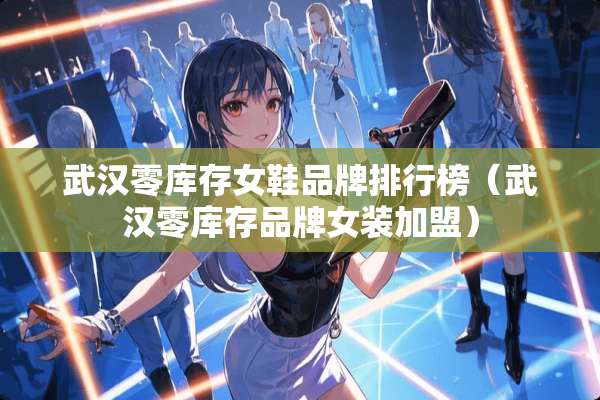 武汉零库存女鞋品牌排行榜（武汉零库存品牌女装加盟）