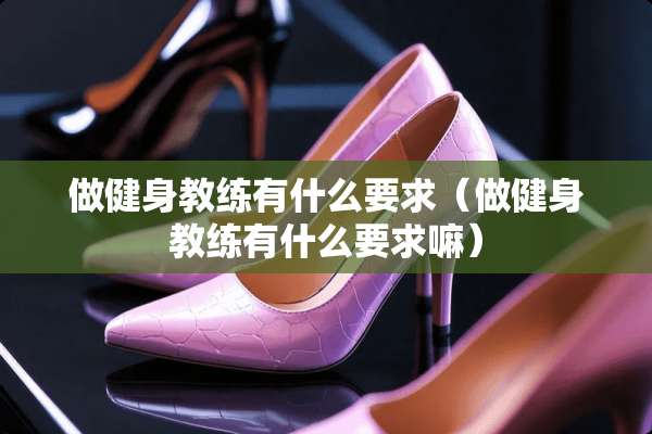 做健身教练有什么要求（做健身教练有什么要求嘛）
