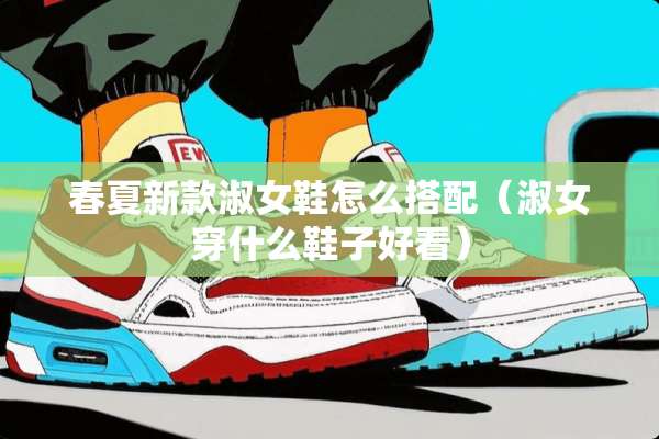 春夏新款淑女鞋怎么搭配（淑女穿什么鞋子好看）