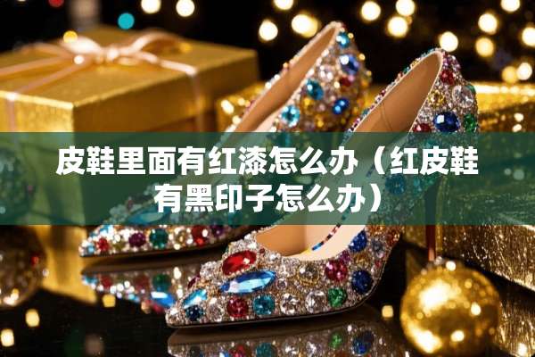 皮鞋里面有红漆怎么办（红皮鞋有黑印子怎么办）