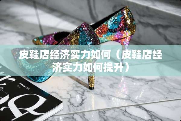皮鞋店经济实力如何（皮鞋店经济实力如何提升）