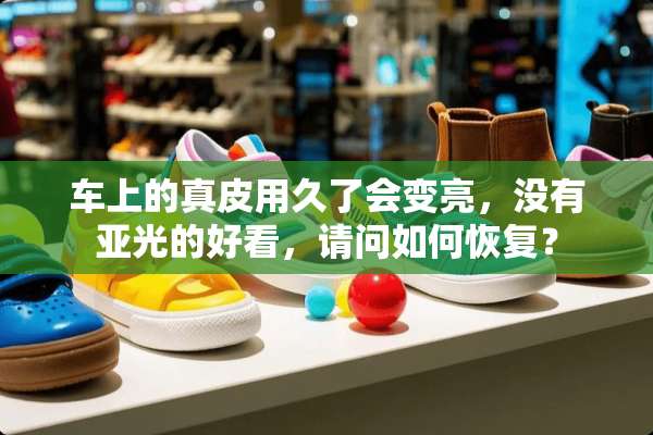 车上的真皮用久了会变亮，没有亚光的好看，请问如何恢复？