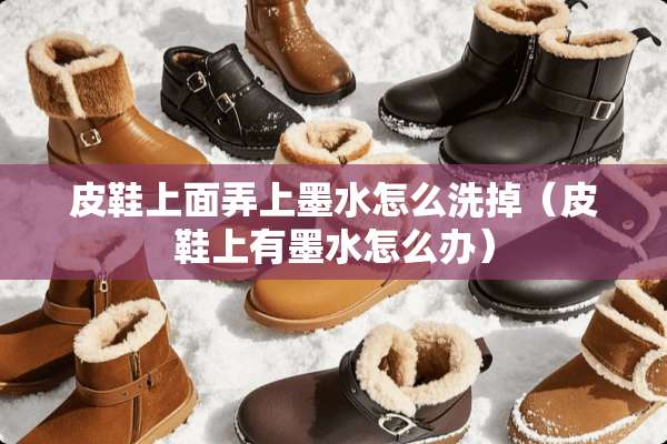 皮鞋上面弄上墨水怎么洗掉（皮鞋上有墨水怎么办）