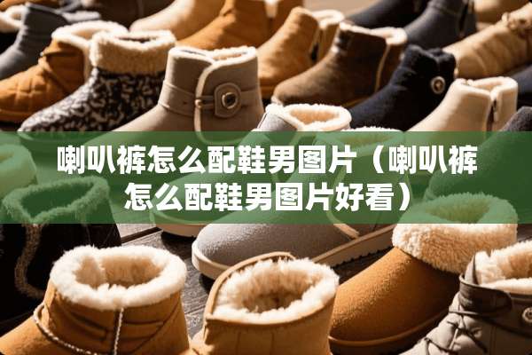 喇叭裤怎么配鞋男图片（喇叭裤怎么配鞋男图片好看）