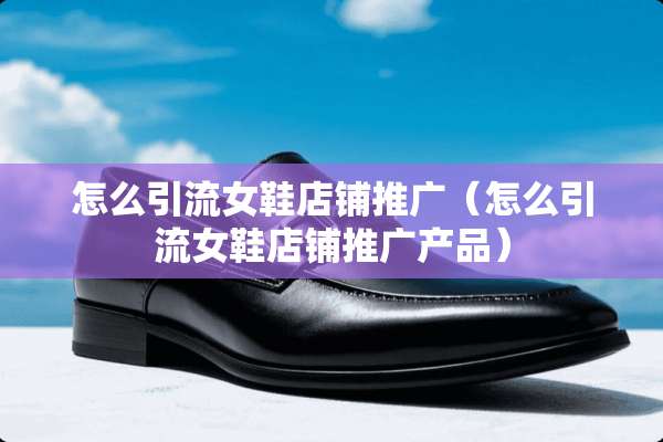 怎么引流女鞋店铺推广（怎么引流女鞋店铺推广产品）