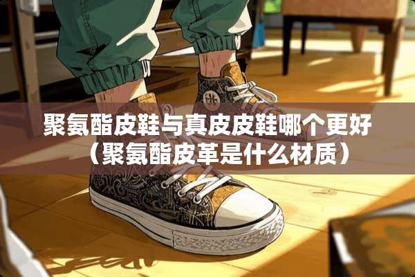 聚氨酯皮鞋与真皮皮鞋哪个更好（聚氨酯皮革是什么材质）