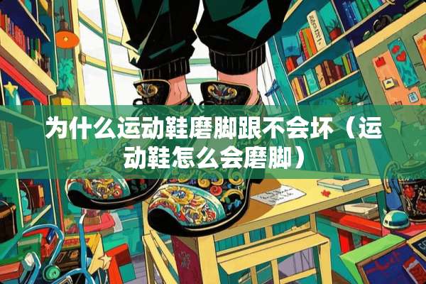 为什么运动鞋磨脚跟不会坏（运动鞋怎么会磨脚）