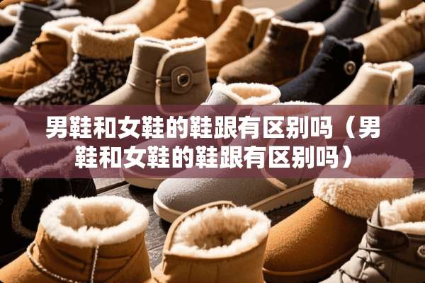 男鞋和女鞋的鞋跟有区别吗（男鞋和女鞋的鞋跟有区别吗）